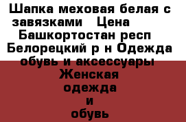 Шапка меховая белая с завязками › Цена ­ 800 - Башкортостан респ., Белорецкий р-н Одежда, обувь и аксессуары » Женская одежда и обувь   . Башкортостан респ.